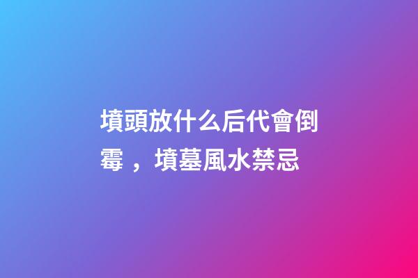 墳頭放什么后代會倒霉，墳墓風水禁忌